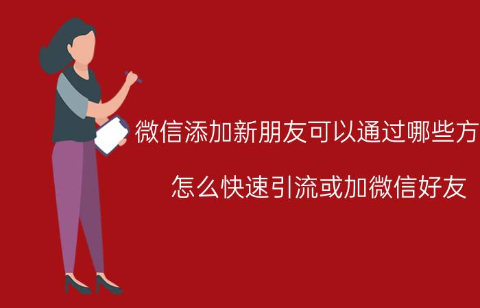 微信添加新朋友可以通过哪些方式 怎么快速引流或加微信好友？